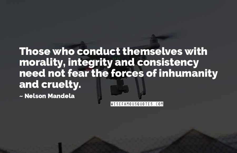 Nelson Mandela Quotes: Those who conduct themselves with morality, integrity and consistency need not fear the forces of inhumanity and cruelty.