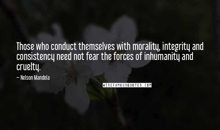 Nelson Mandela Quotes: Those who conduct themselves with morality, integrity and consistency need not fear the forces of inhumanity and cruelty.