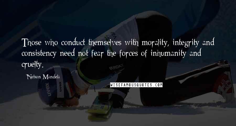 Nelson Mandela Quotes: Those who conduct themselves with morality, integrity and consistency need not fear the forces of inhumanity and cruelty.