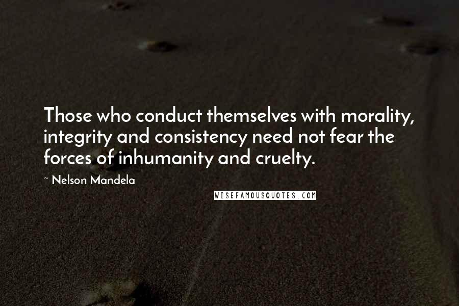 Nelson Mandela Quotes: Those who conduct themselves with morality, integrity and consistency need not fear the forces of inhumanity and cruelty.