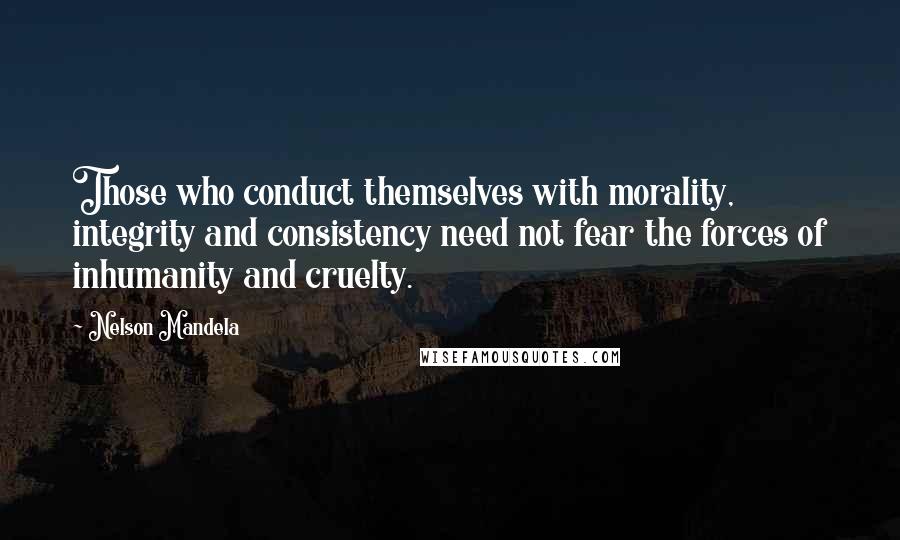 Nelson Mandela Quotes: Those who conduct themselves with morality, integrity and consistency need not fear the forces of inhumanity and cruelty.