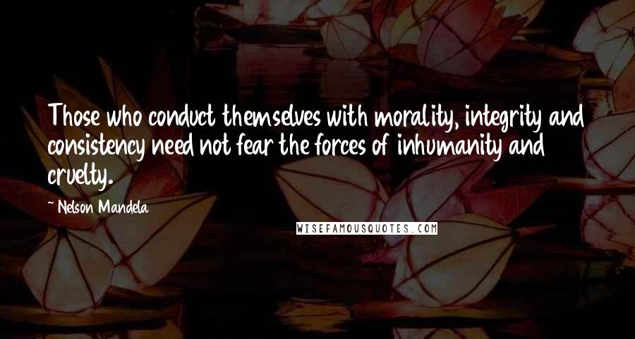 Nelson Mandela Quotes: Those who conduct themselves with morality, integrity and consistency need not fear the forces of inhumanity and cruelty.