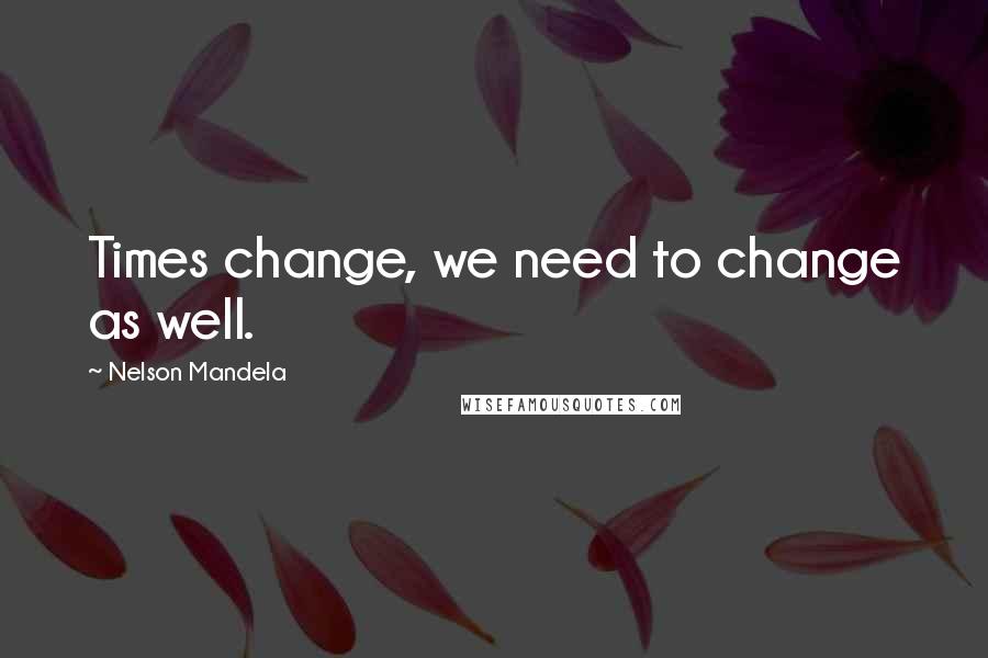 Nelson Mandela Quotes: Times change, we need to change as well.