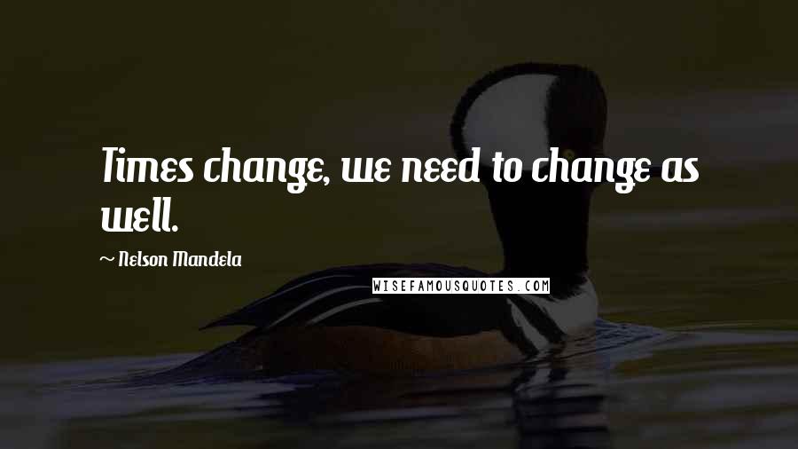 Nelson Mandela Quotes: Times change, we need to change as well.