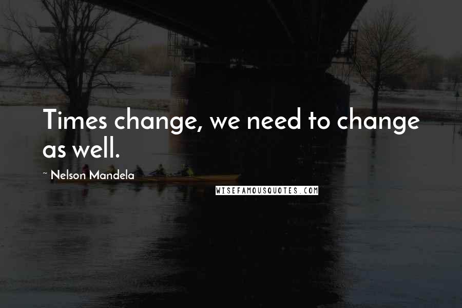 Nelson Mandela Quotes: Times change, we need to change as well.