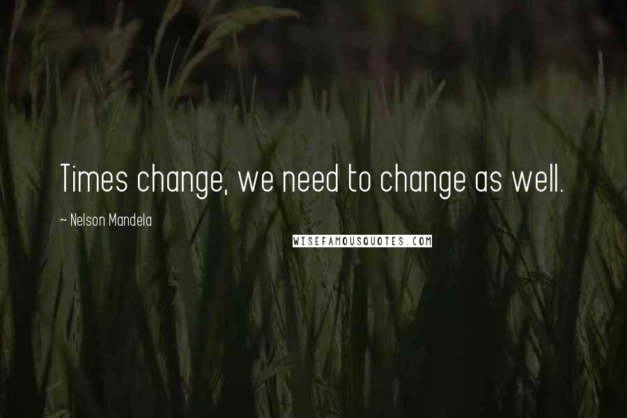 Nelson Mandela Quotes: Times change, we need to change as well.