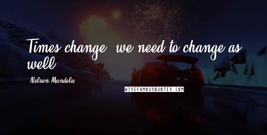 Nelson Mandela Quotes: Times change, we need to change as well.