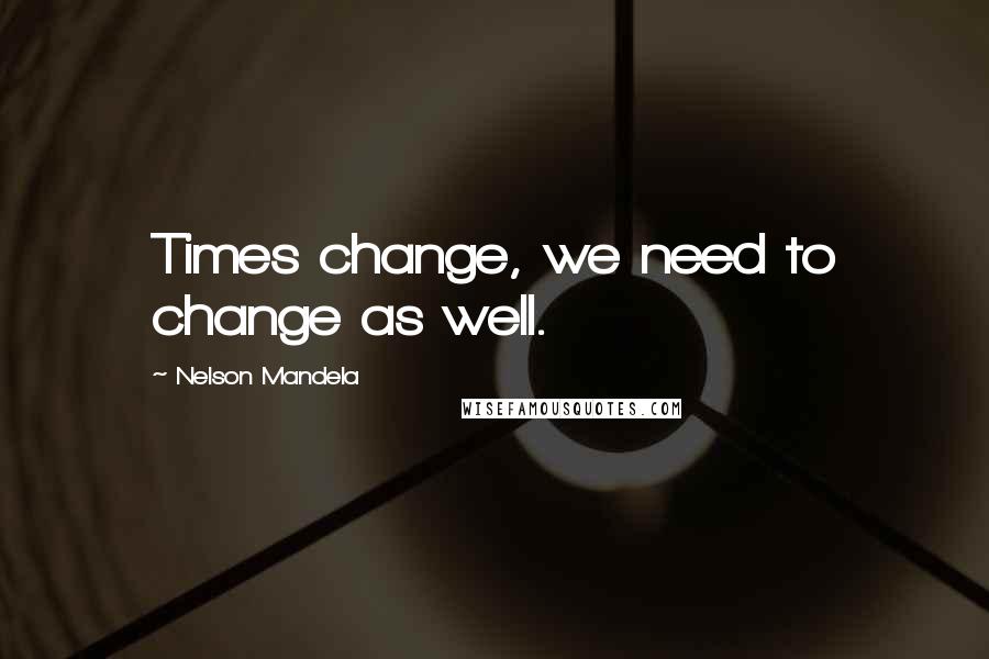 Nelson Mandela Quotes: Times change, we need to change as well.