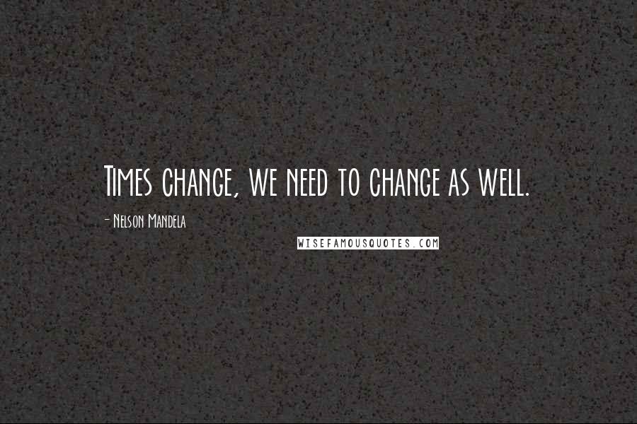 Nelson Mandela Quotes: Times change, we need to change as well.