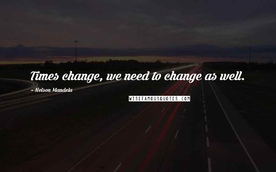 Nelson Mandela Quotes: Times change, we need to change as well.