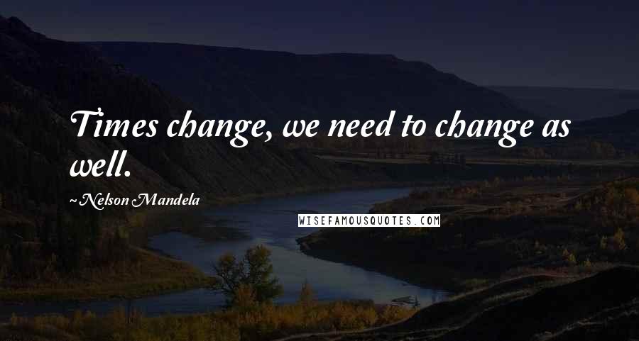 Nelson Mandela Quotes: Times change, we need to change as well.