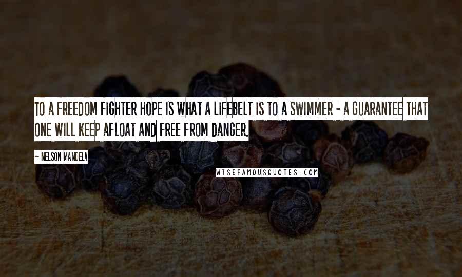 Nelson Mandela Quotes: To a freedom fighter hope is what a lifebelt is to a swimmer - a guarantee that one will keep afloat and free from danger.
