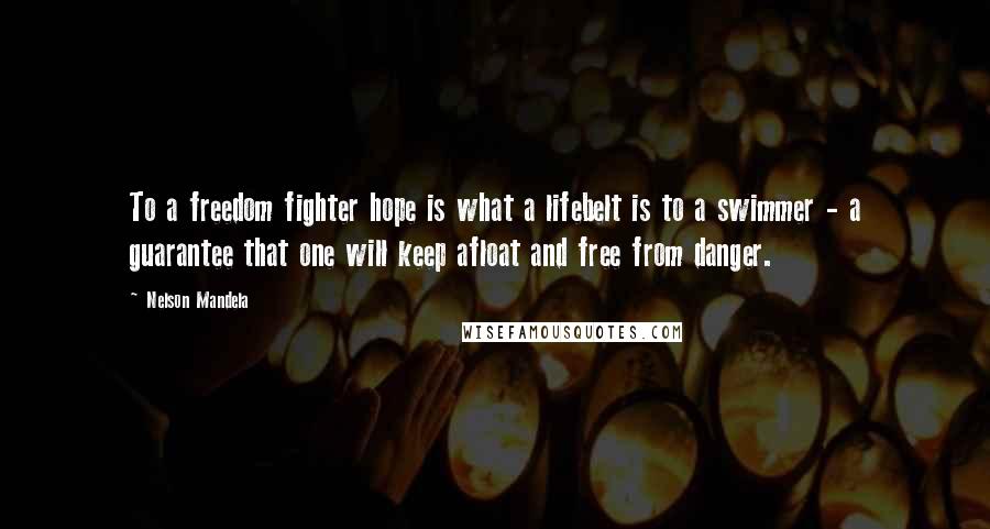 Nelson Mandela Quotes: To a freedom fighter hope is what a lifebelt is to a swimmer - a guarantee that one will keep afloat and free from danger.