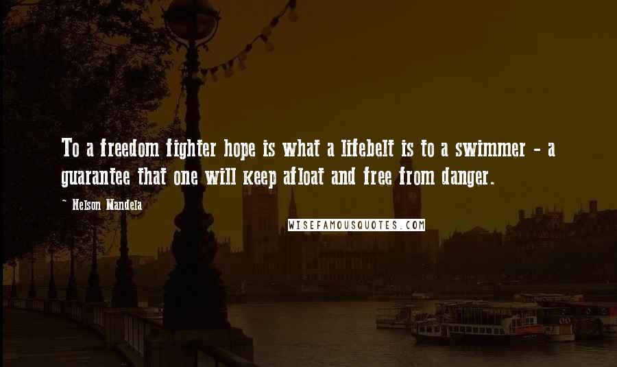 Nelson Mandela Quotes: To a freedom fighter hope is what a lifebelt is to a swimmer - a guarantee that one will keep afloat and free from danger.