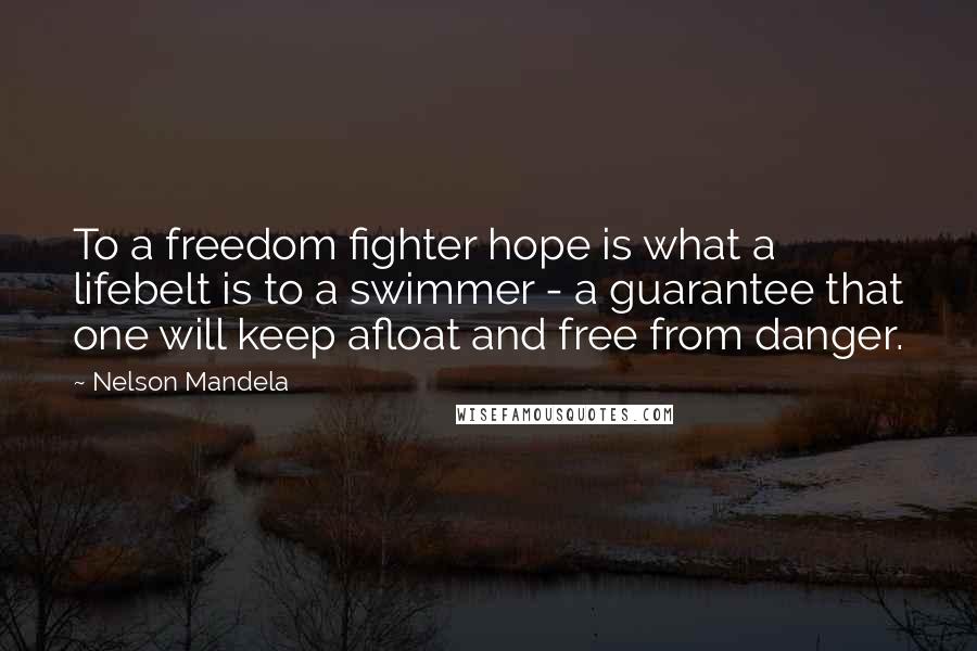 Nelson Mandela Quotes: To a freedom fighter hope is what a lifebelt is to a swimmer - a guarantee that one will keep afloat and free from danger.