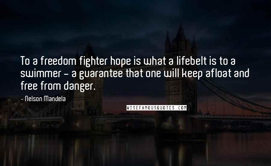 Nelson Mandela Quotes: To a freedom fighter hope is what a lifebelt is to a swimmer - a guarantee that one will keep afloat and free from danger.