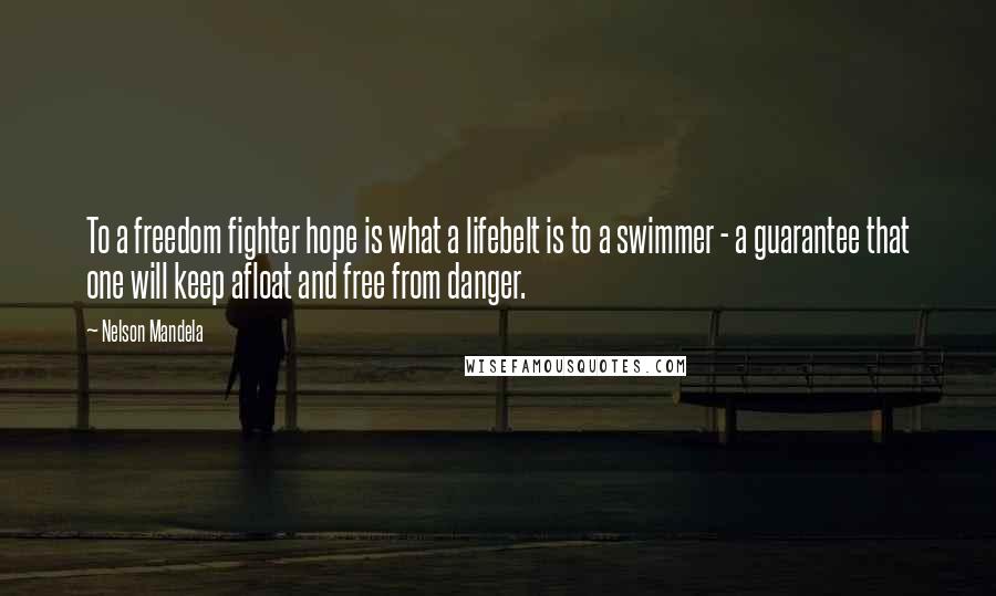 Nelson Mandela Quotes: To a freedom fighter hope is what a lifebelt is to a swimmer - a guarantee that one will keep afloat and free from danger.