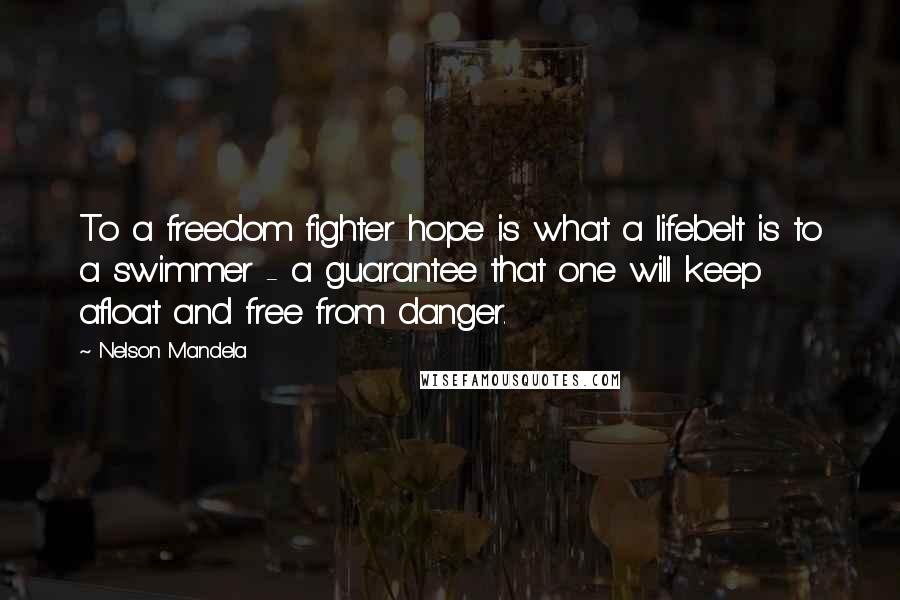 Nelson Mandela Quotes: To a freedom fighter hope is what a lifebelt is to a swimmer - a guarantee that one will keep afloat and free from danger.