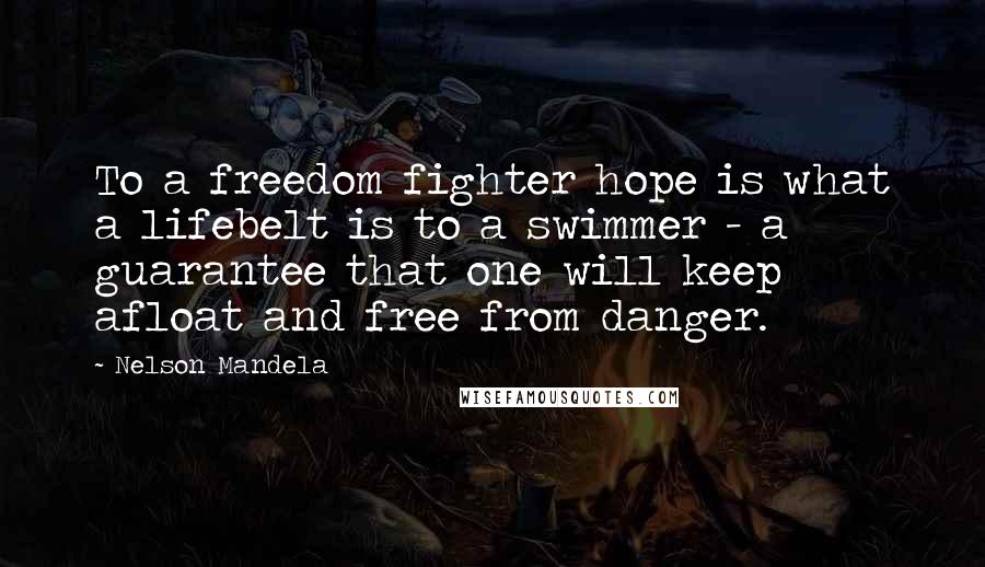 Nelson Mandela Quotes: To a freedom fighter hope is what a lifebelt is to a swimmer - a guarantee that one will keep afloat and free from danger.