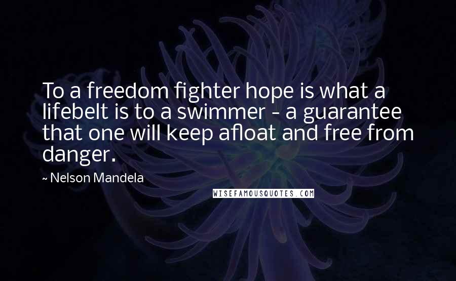 Nelson Mandela Quotes: To a freedom fighter hope is what a lifebelt is to a swimmer - a guarantee that one will keep afloat and free from danger.