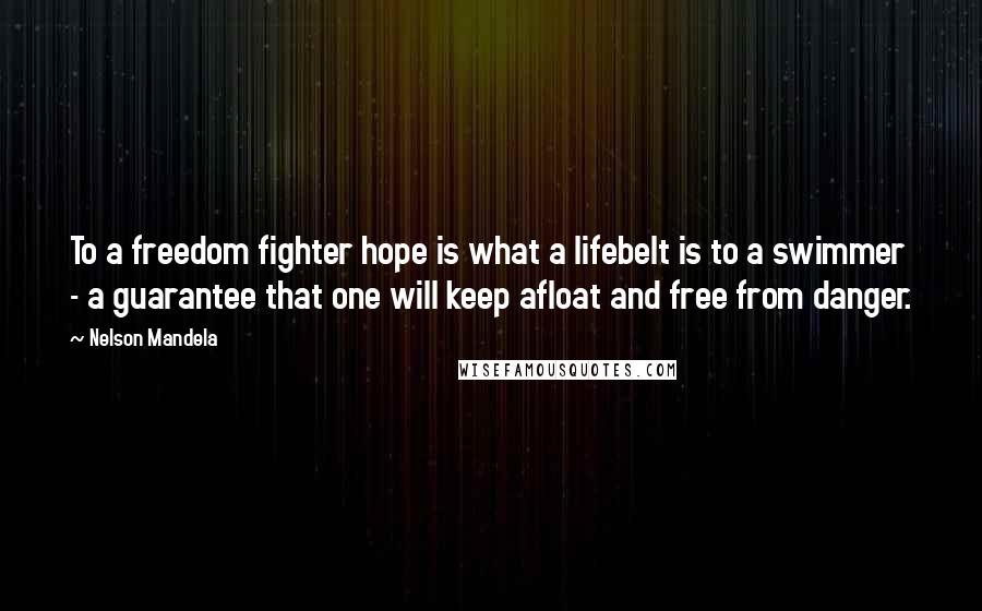 Nelson Mandela Quotes: To a freedom fighter hope is what a lifebelt is to a swimmer - a guarantee that one will keep afloat and free from danger.