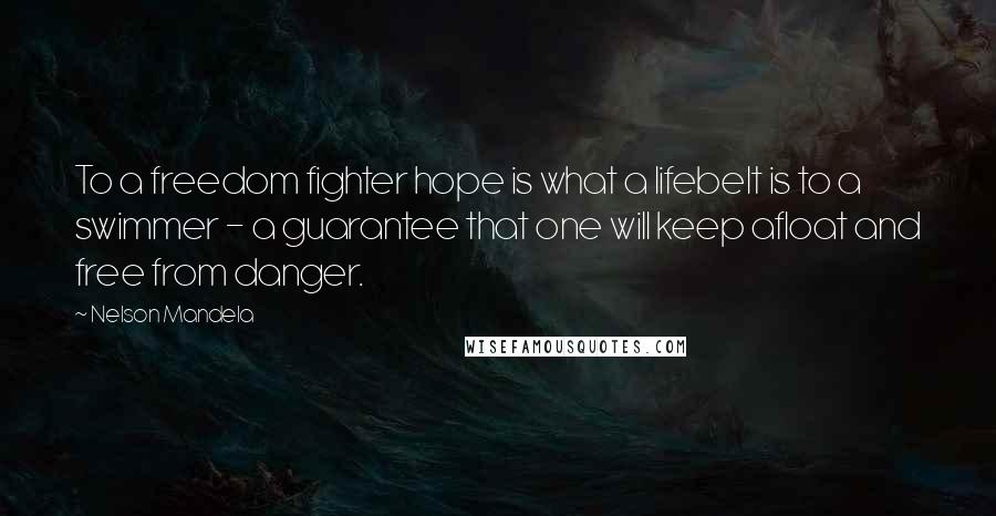 Nelson Mandela Quotes: To a freedom fighter hope is what a lifebelt is to a swimmer - a guarantee that one will keep afloat and free from danger.