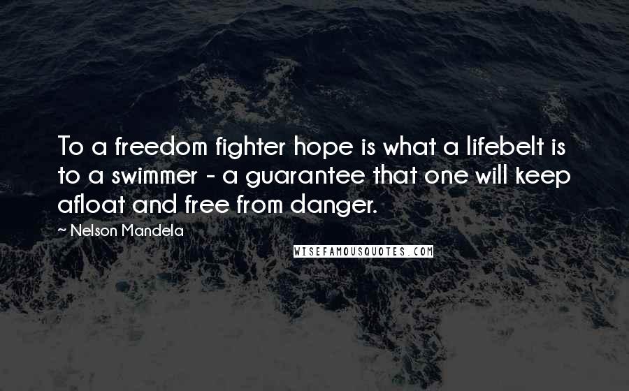 Nelson Mandela Quotes: To a freedom fighter hope is what a lifebelt is to a swimmer - a guarantee that one will keep afloat and free from danger.