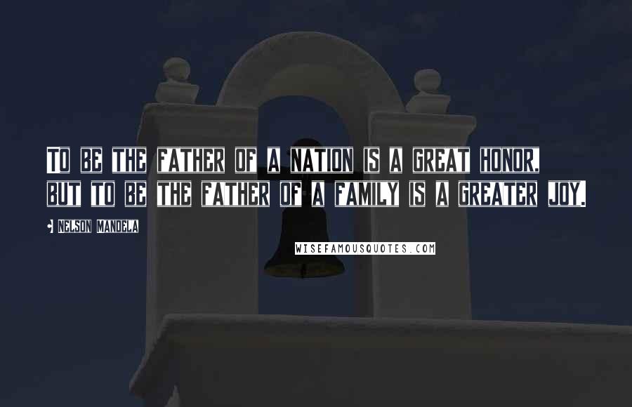 Nelson Mandela Quotes: To be the father of a nation is a great honor, but to be the father of a family is a greater joy.