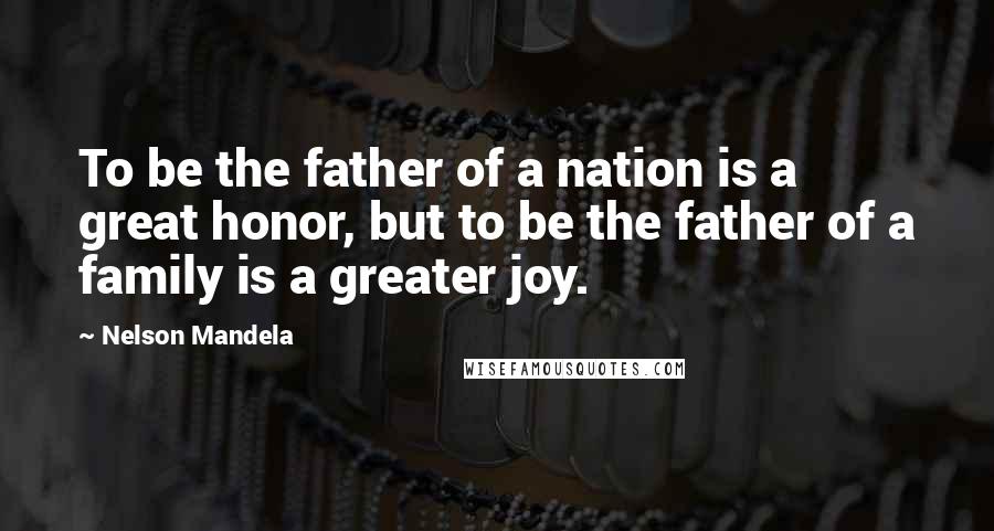 Nelson Mandela Quotes: To be the father of a nation is a great honor, but to be the father of a family is a greater joy.