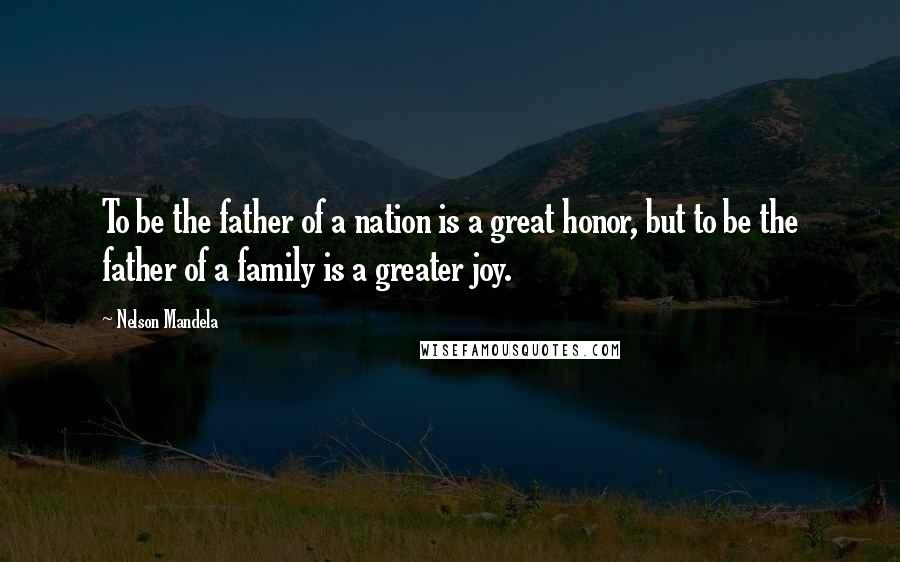 Nelson Mandela Quotes: To be the father of a nation is a great honor, but to be the father of a family is a greater joy.