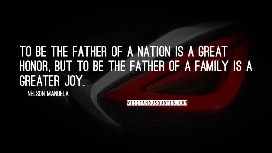 Nelson Mandela Quotes: To be the father of a nation is a great honor, but to be the father of a family is a greater joy.