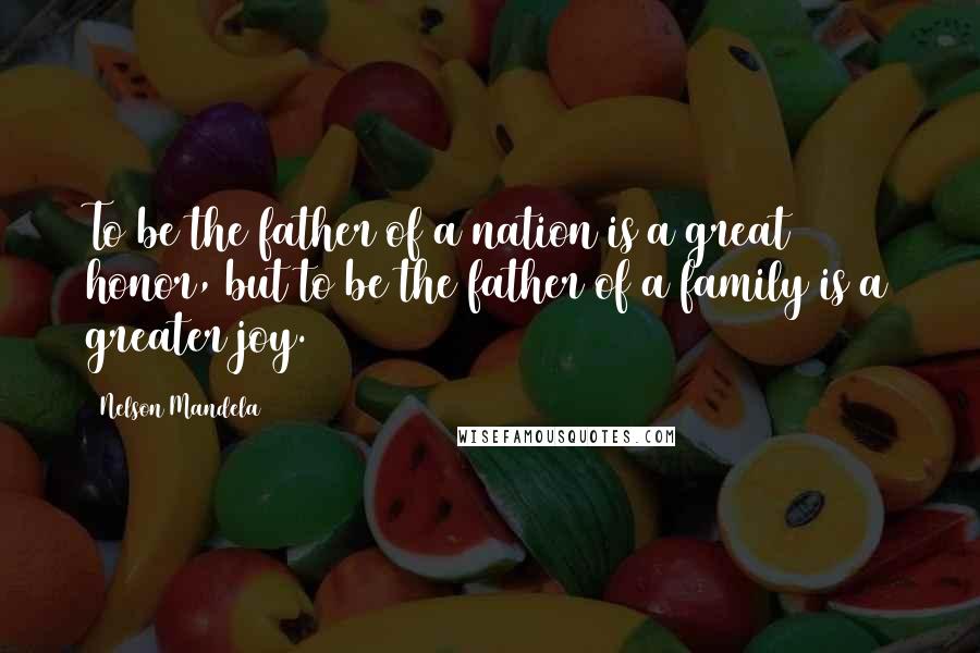 Nelson Mandela Quotes: To be the father of a nation is a great honor, but to be the father of a family is a greater joy.
