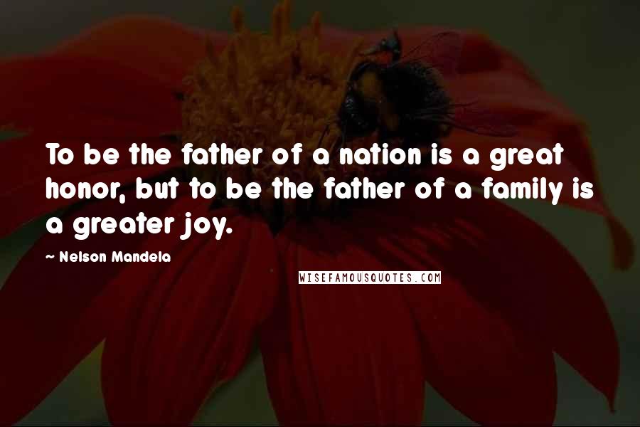 Nelson Mandela Quotes: To be the father of a nation is a great honor, but to be the father of a family is a greater joy.