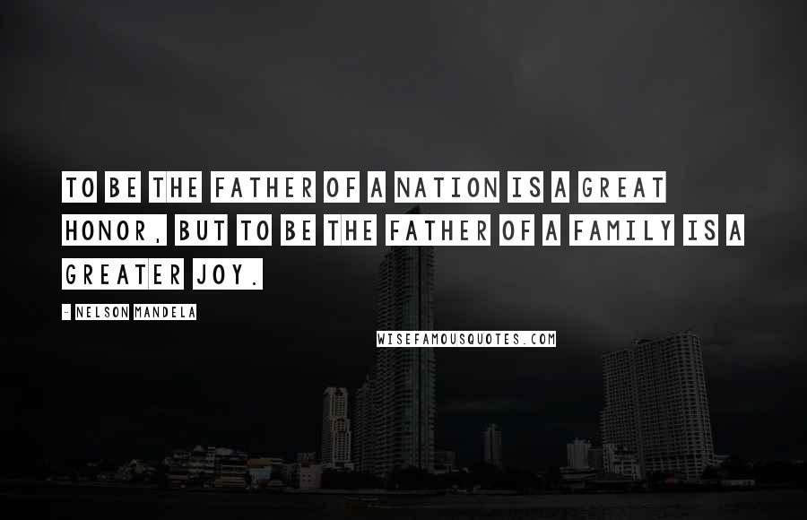 Nelson Mandela Quotes: To be the father of a nation is a great honor, but to be the father of a family is a greater joy.