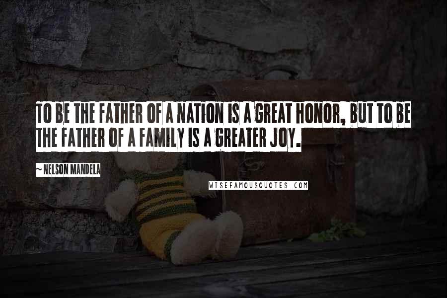 Nelson Mandela Quotes: To be the father of a nation is a great honor, but to be the father of a family is a greater joy.