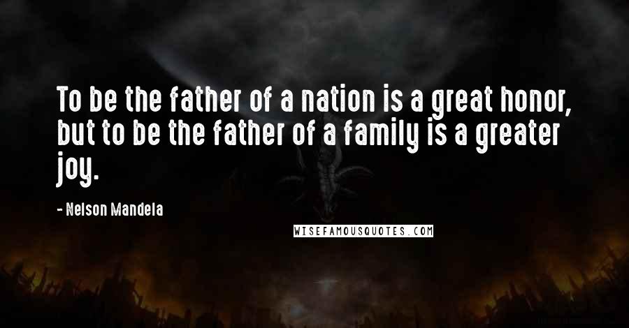 Nelson Mandela Quotes: To be the father of a nation is a great honor, but to be the father of a family is a greater joy.
