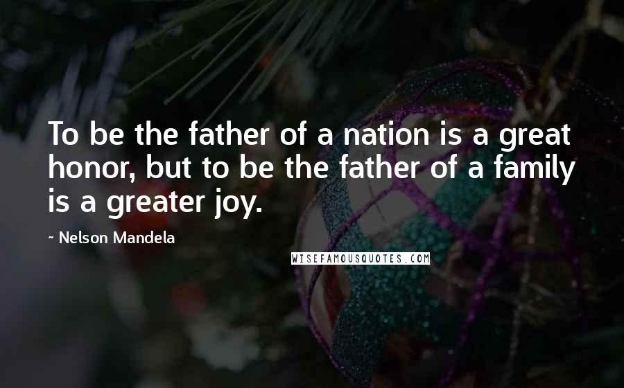 Nelson Mandela Quotes: To be the father of a nation is a great honor, but to be the father of a family is a greater joy.