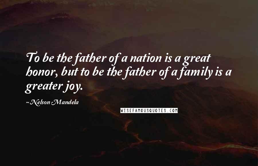 Nelson Mandela Quotes: To be the father of a nation is a great honor, but to be the father of a family is a greater joy.