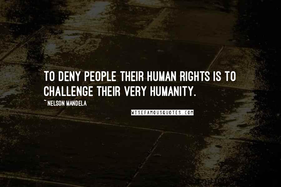 Nelson Mandela Quotes: To deny people their human rights is to challenge their very humanity.