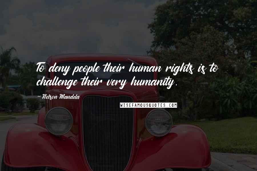 Nelson Mandela Quotes: To deny people their human rights is to challenge their very humanity.