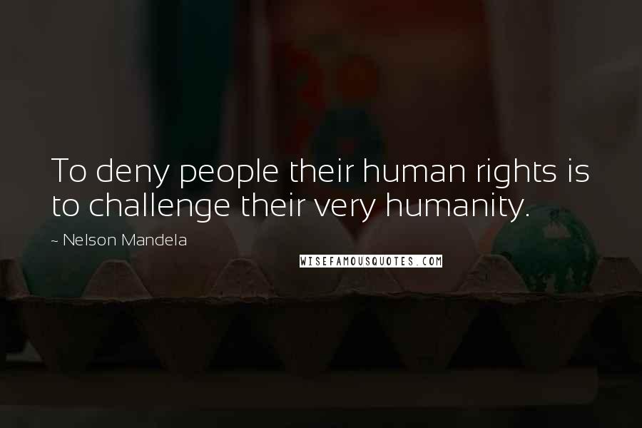 Nelson Mandela Quotes: To deny people their human rights is to challenge their very humanity.