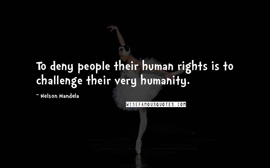 Nelson Mandela Quotes: To deny people their human rights is to challenge their very humanity.