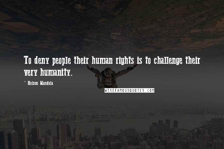 Nelson Mandela Quotes: To deny people their human rights is to challenge their very humanity.
