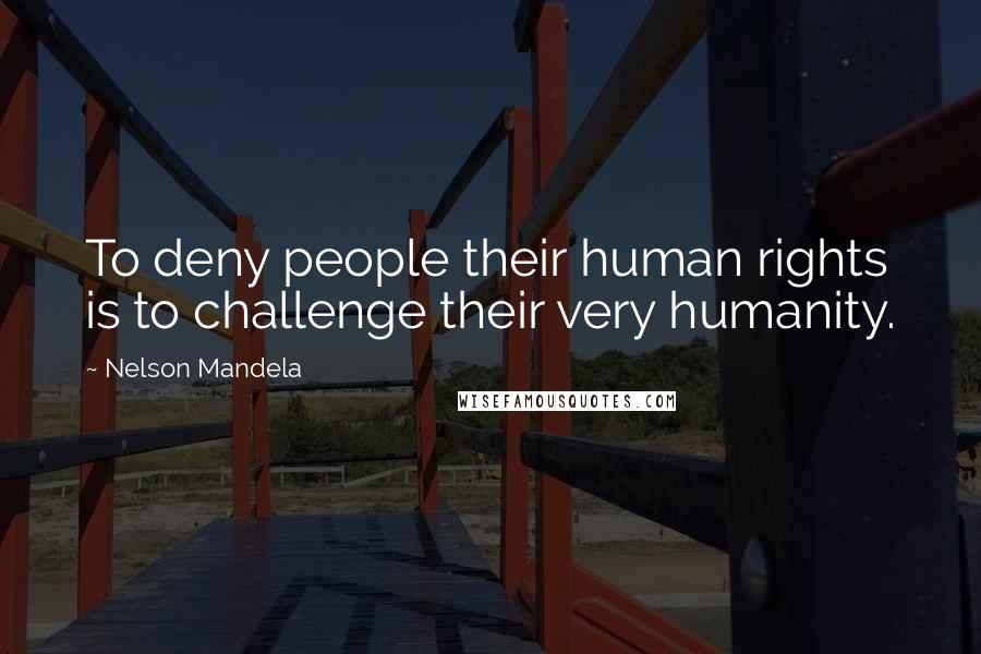 Nelson Mandela Quotes: To deny people their human rights is to challenge their very humanity.