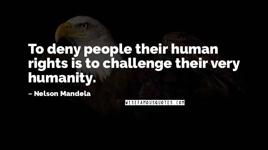 Nelson Mandela Quotes: To deny people their human rights is to challenge their very humanity.