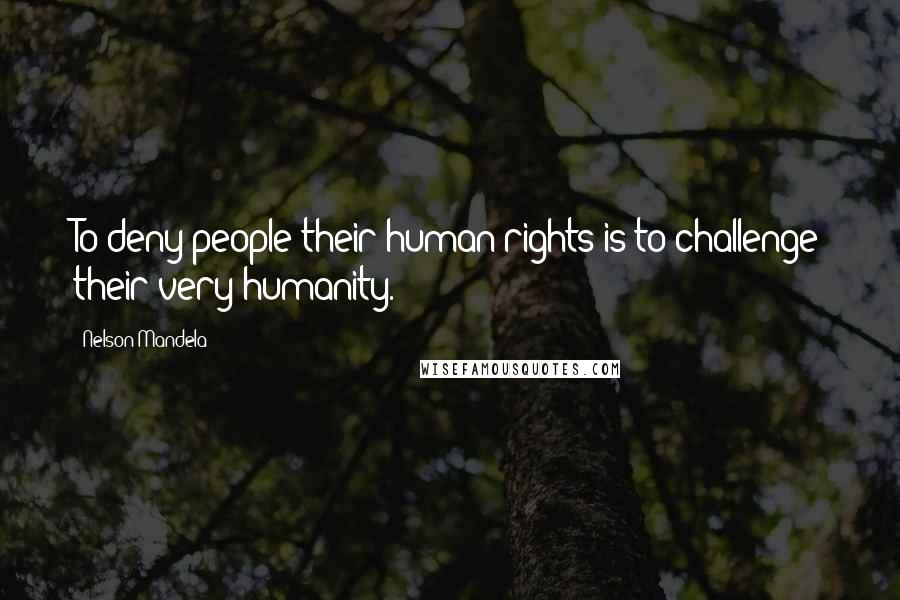 Nelson Mandela Quotes: To deny people their human rights is to challenge their very humanity.