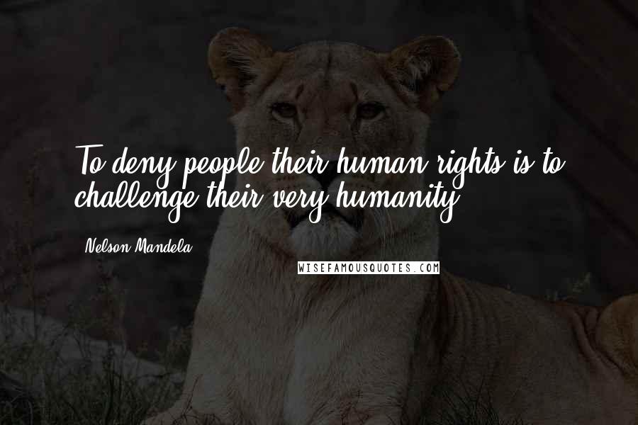 Nelson Mandela Quotes: To deny people their human rights is to challenge their very humanity.