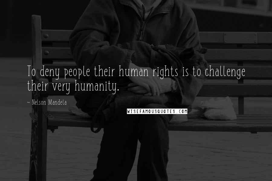 Nelson Mandela Quotes: To deny people their human rights is to challenge their very humanity.