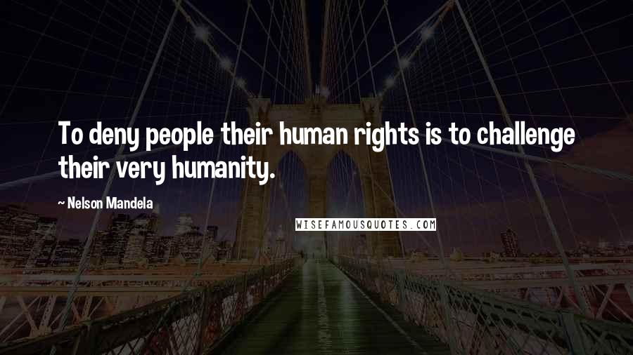 Nelson Mandela Quotes: To deny people their human rights is to challenge their very humanity.