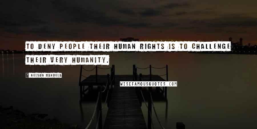 Nelson Mandela Quotes: To deny people their human rights is to challenge their very humanity.